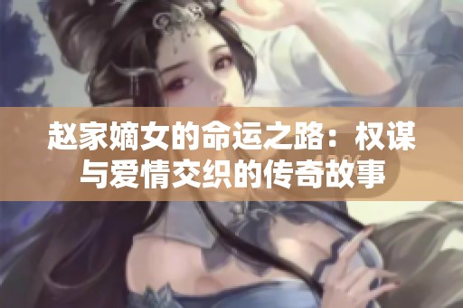 赵家嫡女的命运之路：权谋与爱情交织的传奇故事