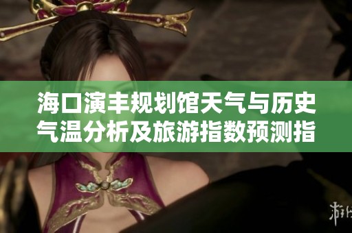 海口演丰规划馆天气与历史气温分析及旅游指数预测指南