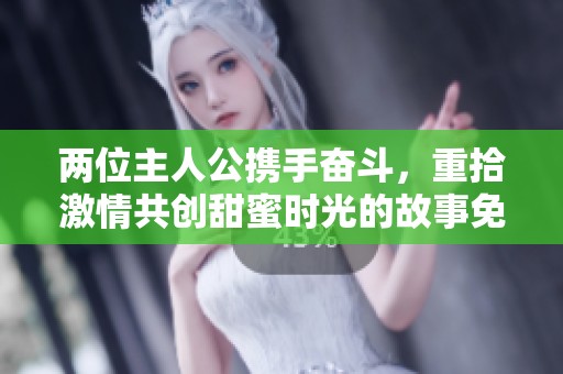 两位主人公携手奋斗，重拾激情共创甜蜜时光的故事免费观看