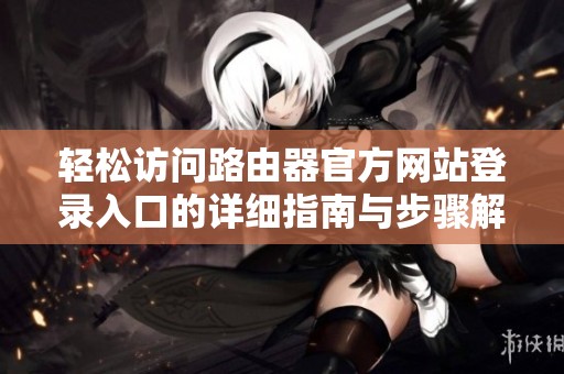 轻松访问路由器官方网站登录入口的详细指南与步骤解析