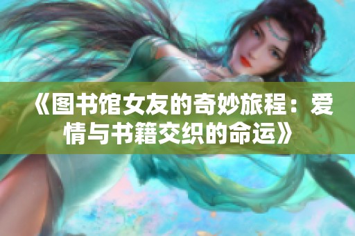 《图书馆女友的奇妙旅程：爱情与书籍交织的命运》