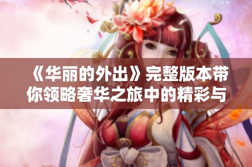 《华丽的外出》完整版本带你领略奢华之旅中的精彩与魅力