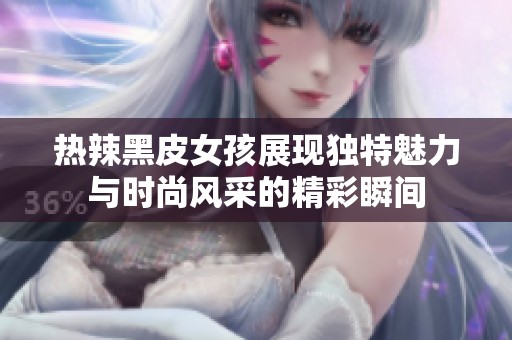 热辣黑皮女孩展现独特魅力与时尚风采的精彩瞬间