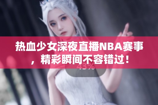 热血少女深夜直播NBA赛事，精彩瞬间不容错过！