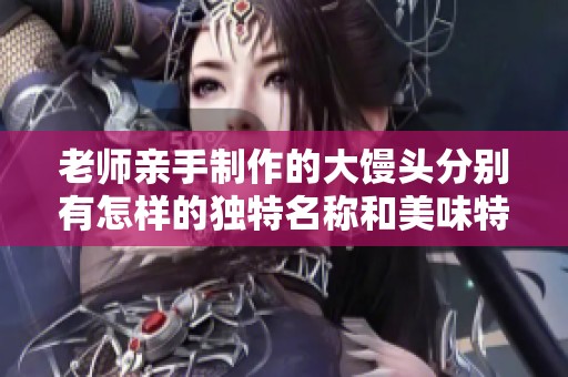 老师亲手制作的大馒头分别有怎样的独特名称和美味特色
