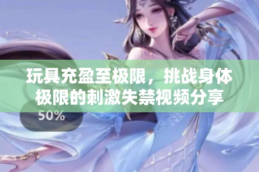 玩具充盈至极限，挑战身体极限的刺激失禁视频分享