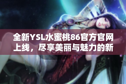 全新YSL水蜜桃86官方官网上线，尽享美丽与魅力的新体验