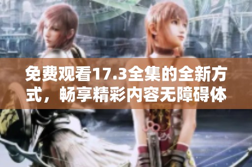 免费观看17.3全集的全新方式，畅享精彩内容无障碍体验