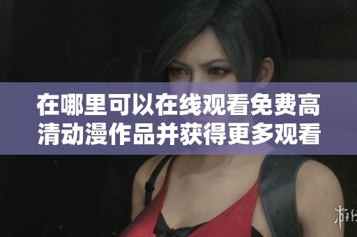 在哪里可以在线观看免费高清动漫作品并获得更多观看人数建议