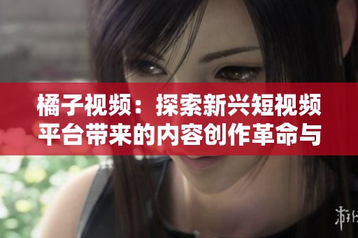 橘子视频：探索新兴短视频平台带来的内容创作革命与机遇