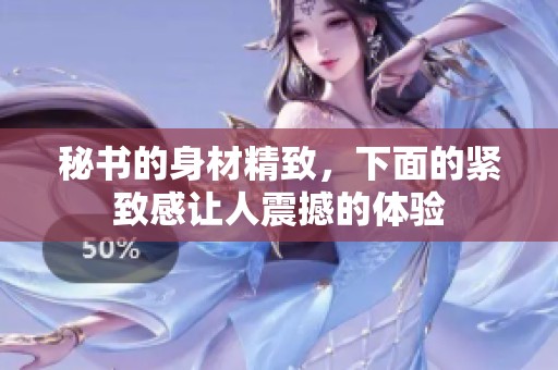 秘书的身材精致，下面的紧致感让人震撼的体验