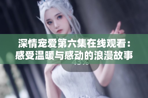 深情宠爱第六集在线观看：感受温暖与感动的浪漫故事