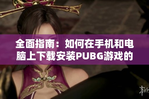 全面指南：如何在手机和电脑上下载安装PUBG游戏的步骤与注意事项