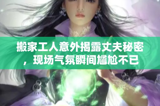 搬家工人意外揭露丈夫秘密，现场气氛瞬间尴尬不已
