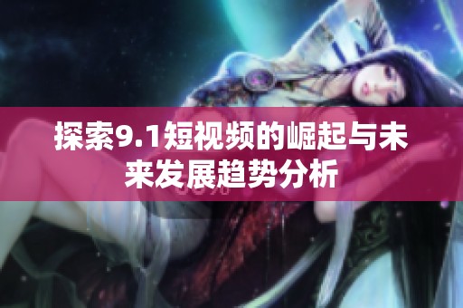 探索9.1短视频的崛起与未来发展趋势分析
