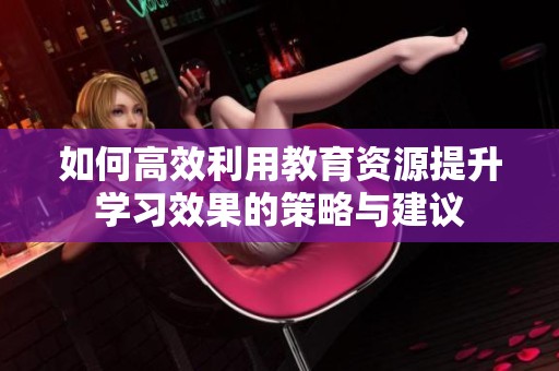 如何高效利用教育资源提升学习效果的策略与建议