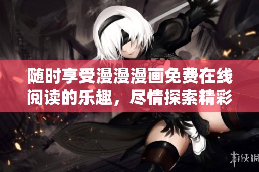 随时享受漫漫漫画免费在线阅读的乐趣，尽情探索精彩故事内容