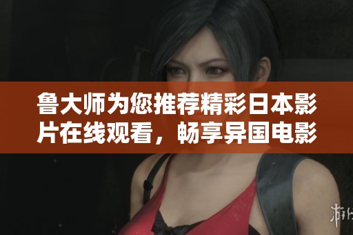 鲁大师为您推荐精彩日本影片在线观看，畅享异国电影魅力与文化盛宴