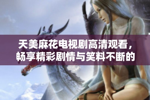 天美麻花电视剧高清观看，畅享精彩剧情与笑料不断的精彩体验