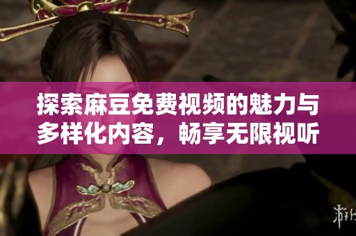 探索麻豆免费视频的魅力与多样化内容，畅享无限视听体验