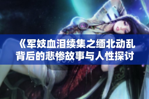 《军妓血泪续集之缅北动乱背后的悲惨故事与人性探讨》