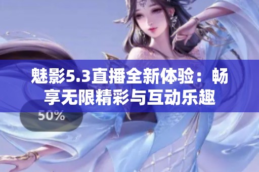 魅影5.3直播全新体验：畅享无限精彩与互动乐趣