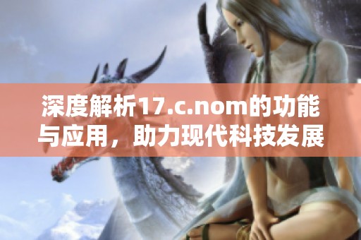 深度解析17.c.nom的功能与应用，助力现代科技发展的关键因素