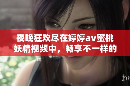 夜晚狂欢尽在婷婷av蜜桃妖精视频中，畅享不一样的视觉盛宴