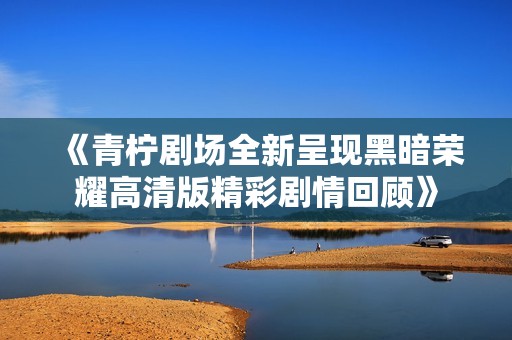 《青柠剧场全新呈现黑暗荣耀高清版精彩剧情回顾》