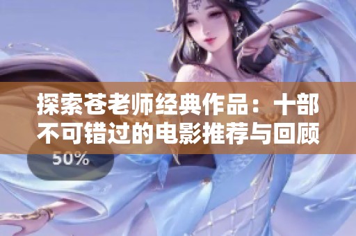 探索苍老师经典作品：十部不可错过的电影推荐与回顾