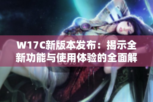 W17C新版本发布：揭示全新功能与使用体验的全面解析与评测