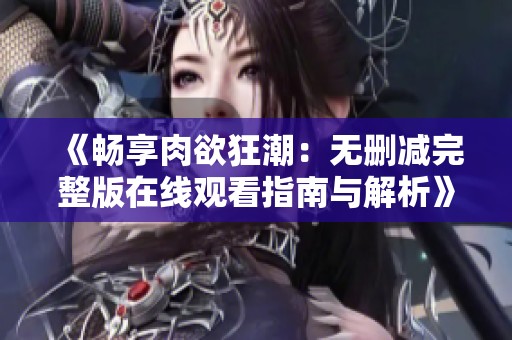 《畅享肉欲狂潮：无删减完整版在线观看指南与解析》