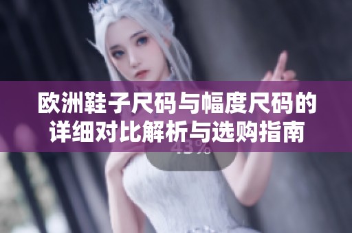欧洲鞋子尺码与幅度尺码的详细对比解析与选购指南