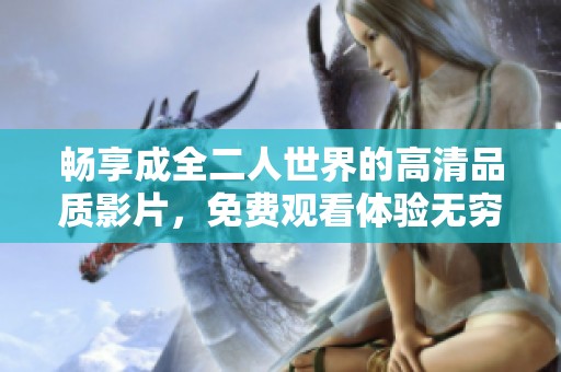 畅享成全二人世界的高清品质影片，免费观看体验无穷乐趣
