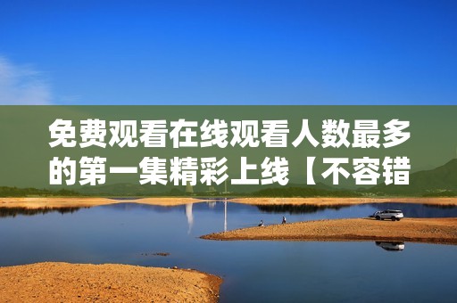 免费观看在线观看人数最多的第一集精彩上线【不容错过】