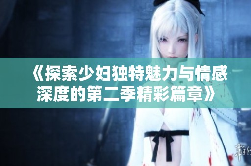 《探索少妇独特魅力与情感深度的第二季精彩篇章》