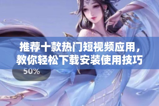 推荐十款热门短视频应用，教你轻松下载安装使用技巧