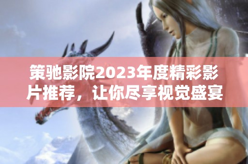 策驰影院2023年度精彩影片推荐，让你尽享视觉盛宴与震撼体验