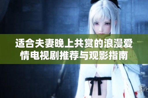 适合夫妻晚上共赏的浪漫爱情电视剧推荐与观影指南