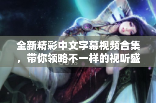 全新精彩中文字幕视频合集，带你领略不一样的视听盛宴体验