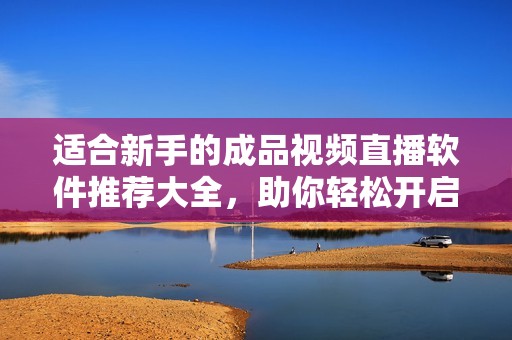 适合新手的成品视频直播软件推荐大全，助你轻松开启直播之旅