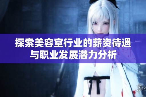 探索美容室行业的薪资待遇与职业发展潜力分析