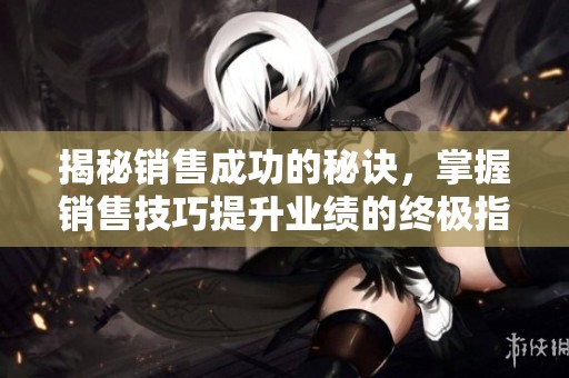 揭秘销售成功的秘诀，掌握销售技巧提升业绩的终极指南