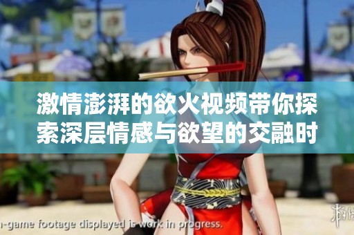 激情澎湃的欲火视频带你探索深层情感与欲望的交融时刻