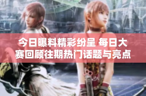 今日曝料精彩纷呈 每日大赛回顾往期热门话题与亮点集合