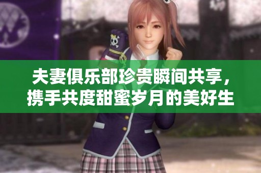 夫妻俱乐部珍贵瞬间共享，携手共度甜蜜岁月的美好生活