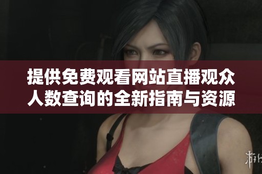 提供免费观看网站直播观众人数查询的全新指南与资源分享