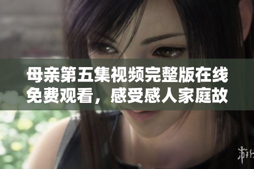 母亲第五集视频完整版在线免费观看，感受感人家庭故事的温暖