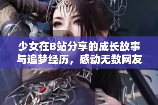 少女在B站分享的成长故事与追梦经历，感动无数网友