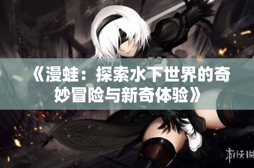 《漫蛙：探索水下世界的奇妙冒险与新奇体验》